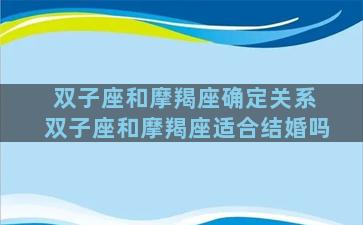 双子座和摩羯座确定关系 双子座和摩羯座适合结婚吗